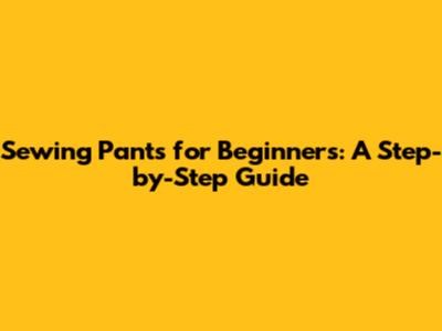 Sewing Pants for Beginners: A Step-by-Step Guide