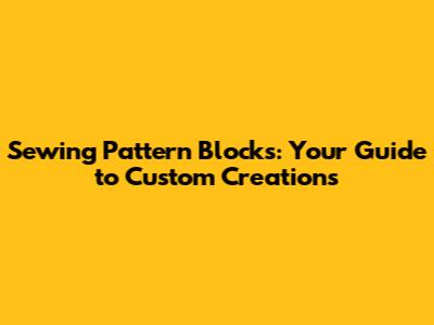 Sewing Pattern Blocks: Your Guide to Custom Creations