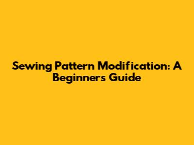 Sewing Pattern Modification: A Beginner's Guide