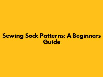 Sewing Sock Patterns: A Beginner's Guide