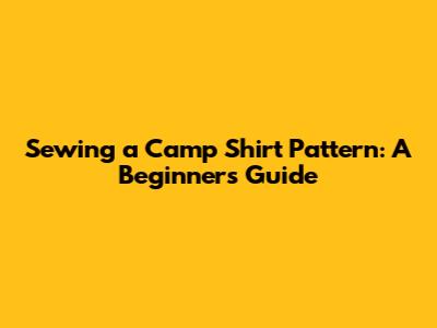 Sewing a Camp Shirt Pattern: A Beginner's Guide