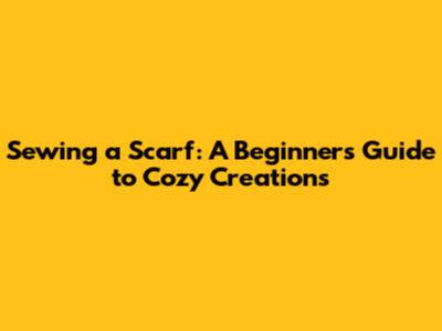 Sewing a Scarf: A Beginner's Guide to Cozy Creations