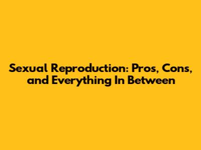 Sexual Reproduction: Pros, Cons, and Everything In Between