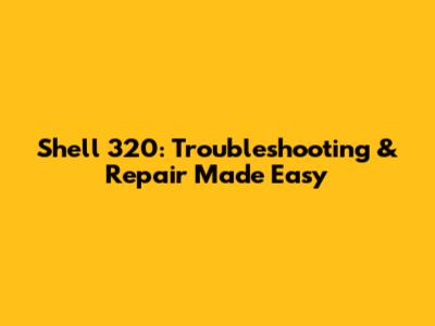 Shell 320: Troubleshooting & Repair Made Easy
