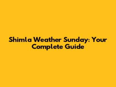 Shimla Weather Sunday: Your Complete Guide