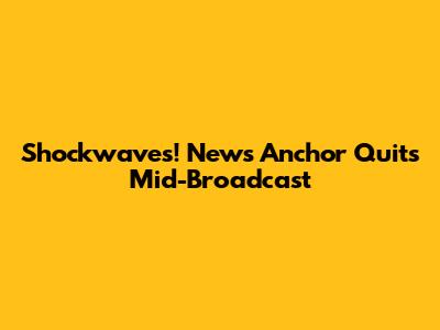 Shockwaves! News Anchor Quits Mid-Broadcast
