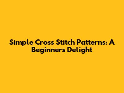 Simple Cross Stitch Patterns: A Beginner's Delight