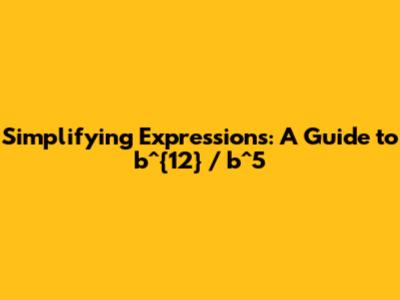 Simplifying Expressions: A Guide to b^{12} / b^5