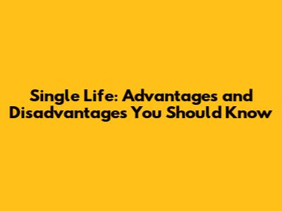 Single Life: Advantages and Disadvantages You Should Know