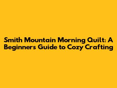 Smith Mountain Morning Quilt: A Beginner's Guide to Cozy Crafting