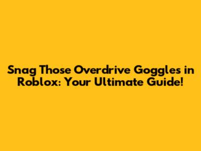 Snag Those Overdrive Goggles in Roblox: Your Ultimate Guide!