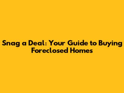 Snag a Deal: Your Guide to Buying Foreclosed Homes