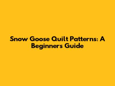 Snow Goose Quilt Patterns: A Beginner's Guide
