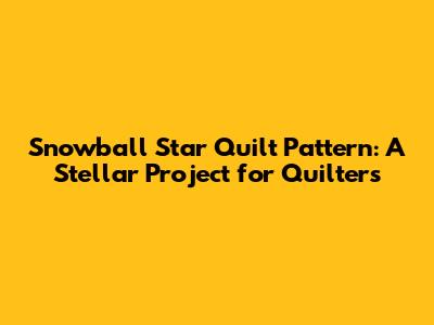 Snowball Star Quilt Pattern: A Stellar Project for Quilters