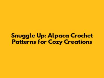 Snuggle Up: Alpaca Crochet Patterns for Cozy Creations