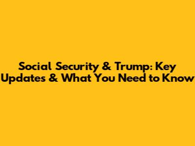 Social Security & Trump: Key Updates & What You Need to Know