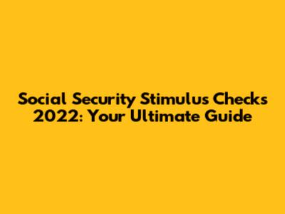 Social Security Stimulus Checks 2022: Your Ultimate Guide