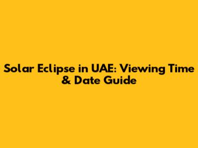 Solar Eclipse in UAE: Viewing Time & Date Guide