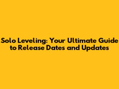 Solo Leveling: Your Ultimate Guide to Release Dates and Updates