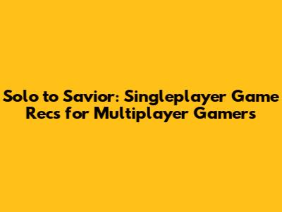 Solo to Savior: Singleplayer Game Recs for Multiplayer Gamers