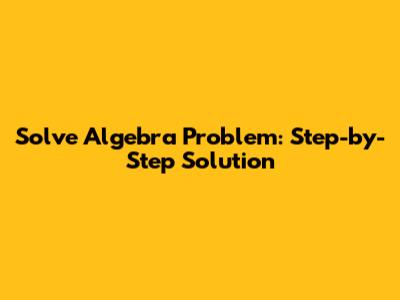 Solve Algebra Problem: Step-by-Step Solution