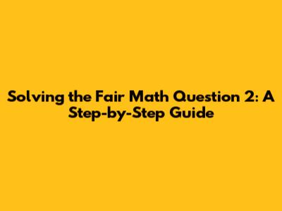 Solving the Fair Math Question 2: A Step-by-Step Guide