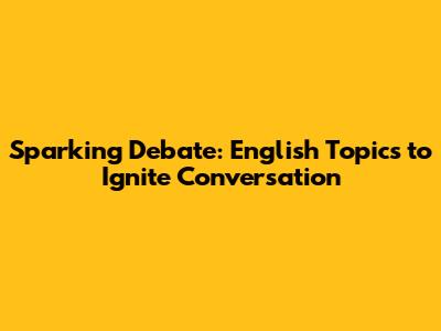 Sparking Debate: English Topics to Ignite Conversation