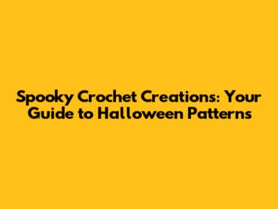 Spooky Crochet Creations: Your Guide to Halloween Patterns
