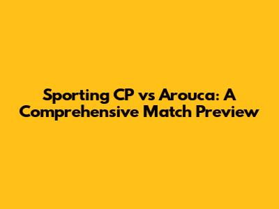 Sporting CP vs Arouca: A Comprehensive Match Preview