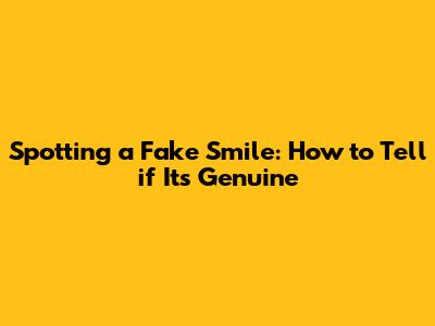 Spotting a Fake Smile: How to Tell if It's Genuine