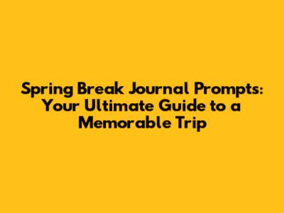 Spring Break Journal Prompts: Your Ultimate Guide to a Memorable Trip