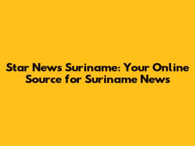 Star News Suriname: Your Online Source for Suriname News
