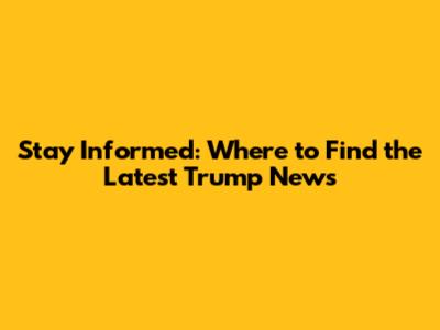 Stay Informed: Where to Find the Latest Trump News
