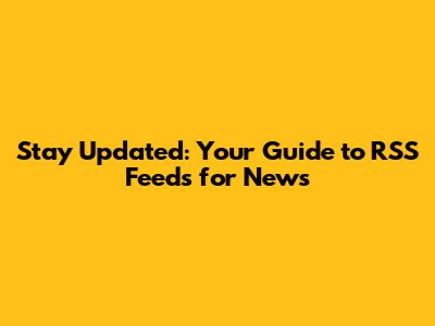 Stay Updated: Your Guide to RSS Feeds for News