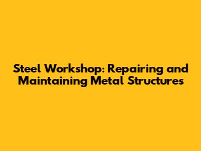 Steel Workshop: Repairing and Maintaining Metal Structures