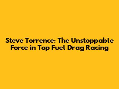 Steve Torrence: The Unstoppable Force in Top Fuel Drag Racing
