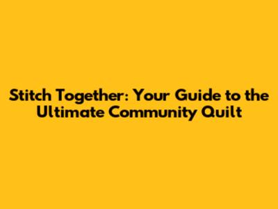 Stitch Together: Your Guide to the Ultimate Community Quilt