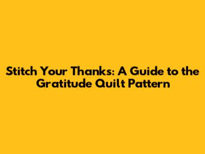 Stitch Your Thanks: A Guide to the Gratitude Quilt Pattern