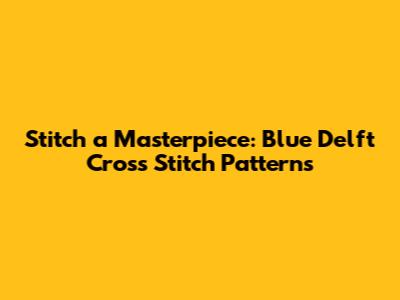 Stitch a Masterpiece: Blue Delft Cross Stitch Patterns