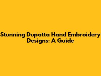 Stunning Dupatta Hand Embroidery Designs: A Guide