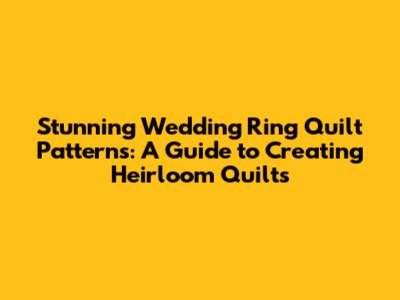 Stunning Wedding Ring Quilt Patterns: A Guide to Creating Heirloom Quilts