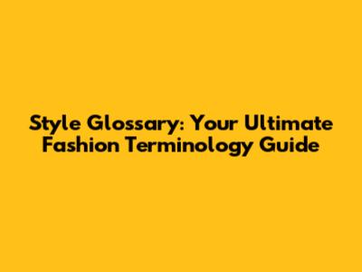Style Glossary: Your Ultimate Fashion Terminology Guide