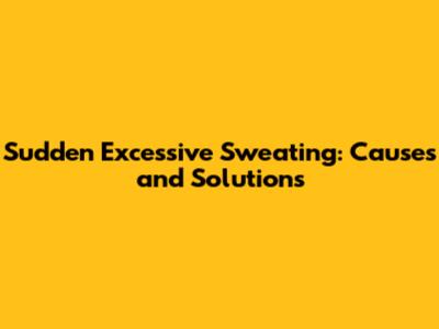 Sudden Excessive Sweating: Causes and Solutions