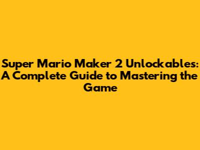Super Mario Maker 2 Unlockables: A Complete Guide to Mastering the Game