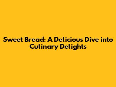 Sweet Bread: A Delicious Dive into Culinary Delights