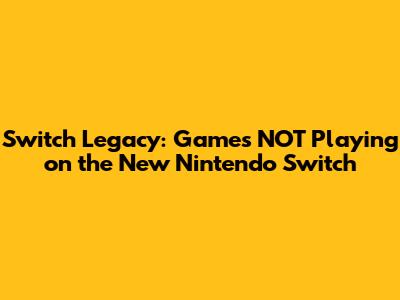 Switch Legacy: Games NOT Playing on the New Nintendo Switch
