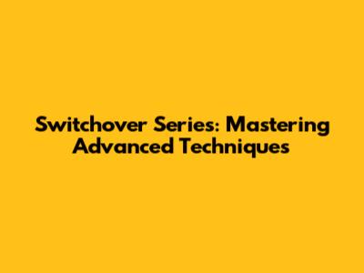 Switchover Series: Mastering Advanced Techniques