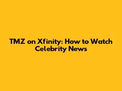 TMZ on Xfinity: How to Watch Celebrity News