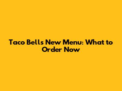 Taco Bell's New Menu: What to Order Now