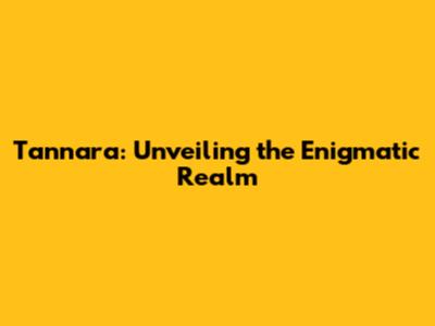 Tannara: Unveiling the Enigmatic Realm